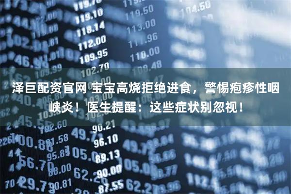 泽巨配资官网 宝宝高烧拒绝进食，警惕疱疹性咽峡炎！医生提醒：这些症状别忽视！