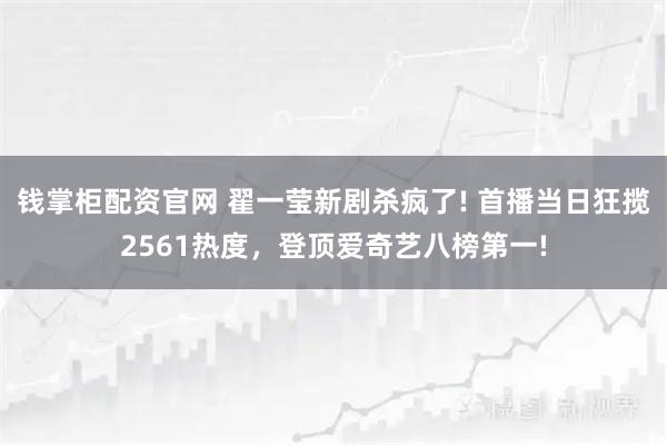 钱掌柜配资官网 翟一莹新剧杀疯了! 首播当日狂揽2561热度，登顶爱奇艺八榜第一!