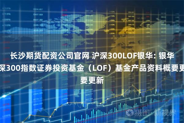 长沙期货配资公司官网 沪深300LOF银华: 银华沪深300指数证券投资基金（LOF）基金产品资料概要更新
