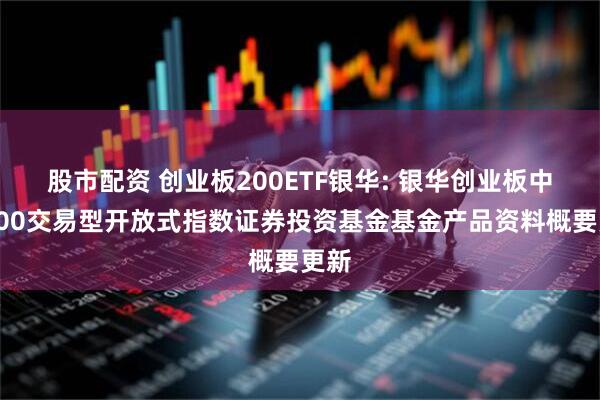 股市配资 创业板200ETF银华: 银华创业板中盘200交易型开放式指数证券投资基金基金产品资料概要更新