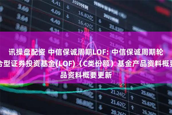 讯操盘配资 中信保诚周期LOF: 中信保诚周期轮动混合型证券投资基金(LOF)（C类份额）基金产品资料概要更新