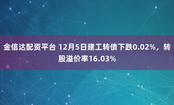 金信达配资平台 12月5日建工转债下跌0.02%，转股溢价率16.03%