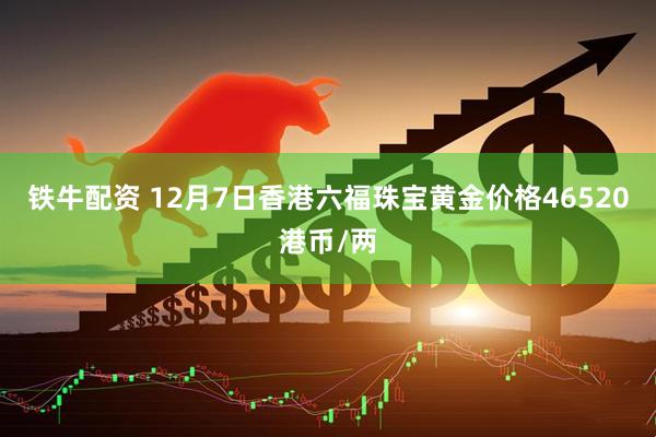铁牛配资 12月7日香港六福珠宝黄金价格46520港币/两