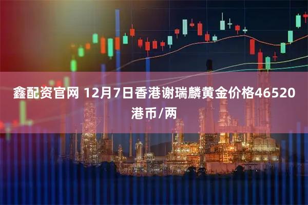 鑫配资官网 12月7日香港谢瑞麟黄金价格46520港币/两