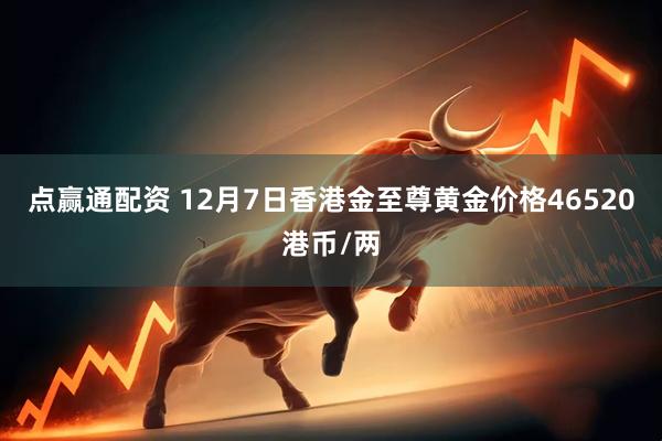 点赢通配资 12月7日香港金至尊黄金价格46520港币/两