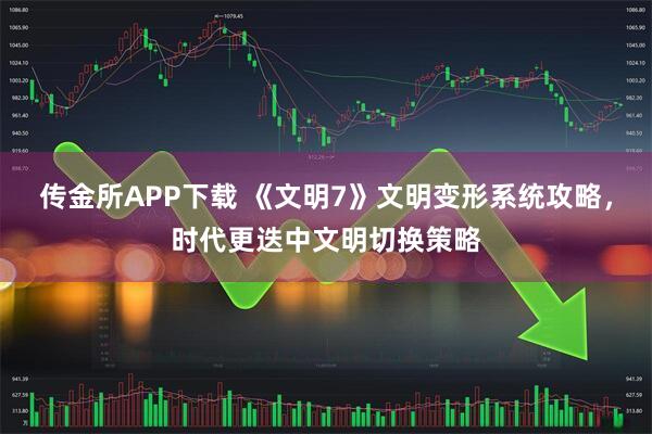 传金所APP下载 《文明7》文明变形系统攻略,时代更迭中文明切换策略