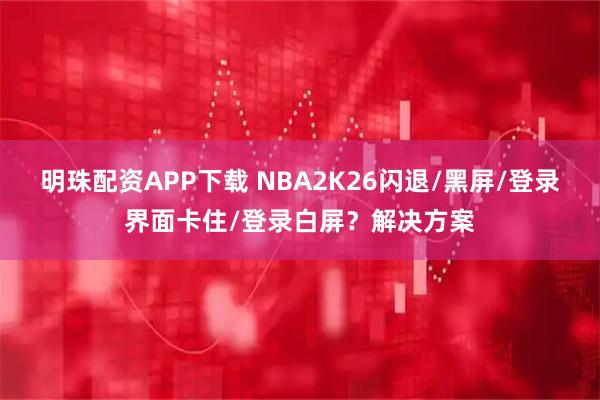 明珠配资APP下载 NBA2K26闪退/黑屏/登录界面卡住/登录白屏?解决方案
