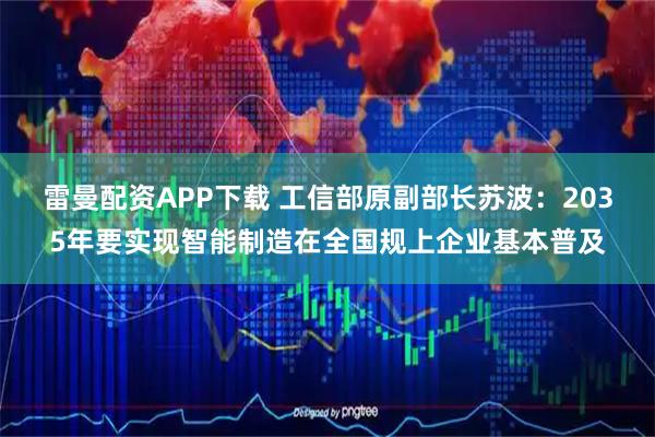 雷曼配资APP下载 工信部原副部长苏波:2035年要实现智能制造在全国规上企业基本普及