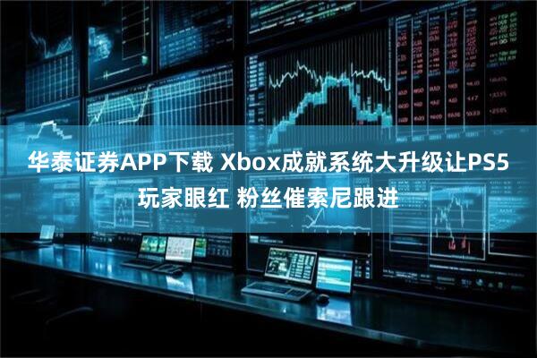 华泰证券APP下载 Xbox成就系统大升级让PS5玩家眼红 粉丝催索尼跟进