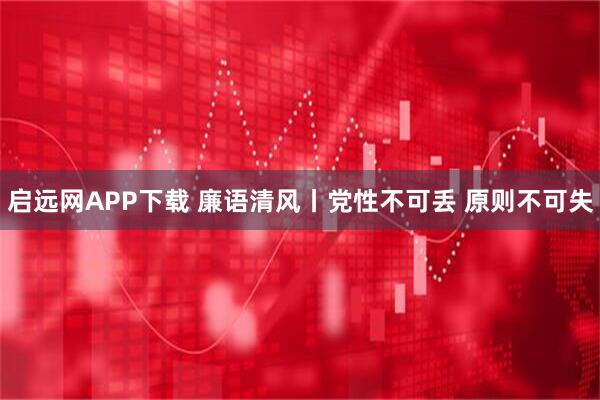 启远网APP下载 廉语清风丨党性不可丢 原则不可失