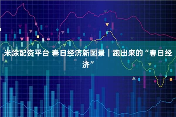 米涂配资平台 春日经济新图景｜跑出来的“春日经济”