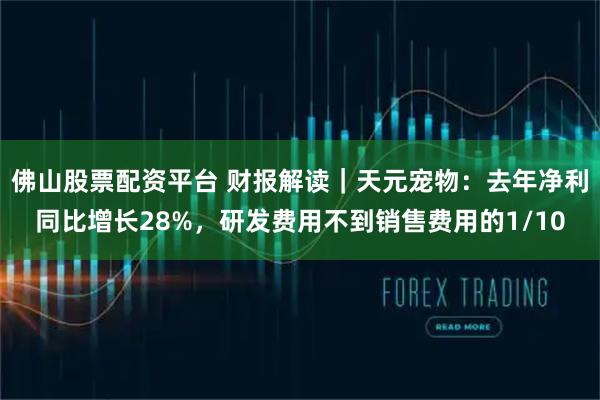 佛山股票配资平台 财报解读｜天元宠物：去年净利同比增长28%，研发费用不到销售费用的1/10
