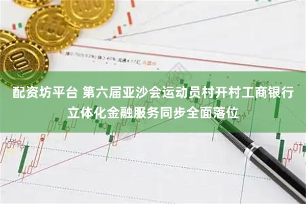 配资坊平台 第六届亚沙会运动员村开村工商银行立体化金融服务同步全面落位