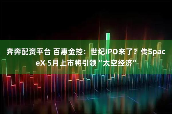 奔奔配资平台 百惠金控：世纪IPO来了？传SpaceX 5月上市将引领“太空经济”
