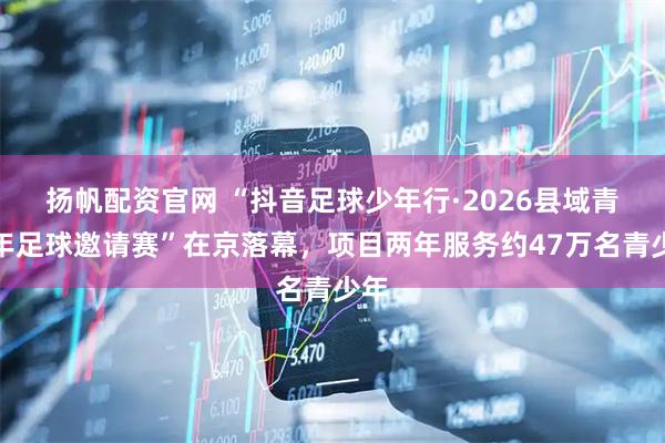 扬帆配资官网 “抖音足球少年行·2026县域青少年足球邀请赛”在京落幕，项目两年服务约47万名青少年