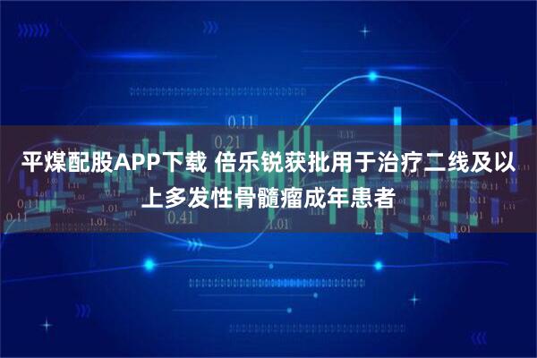 平煤配股APP下载 倍乐锐获批用于治疗二线及以上多发性骨髓瘤成年患者