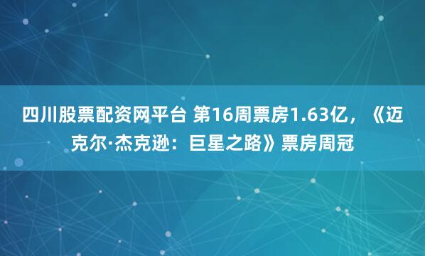 四川股票配资网平台 第16周票房1.63亿，《迈克尔·杰克逊：巨星之路》票房周冠