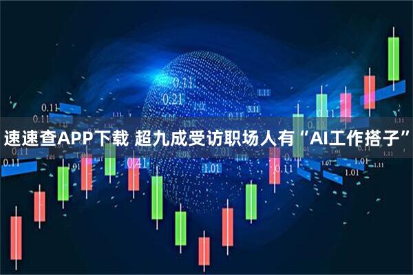速速查APP下载 超九成受访职场人有“AI工作搭子”