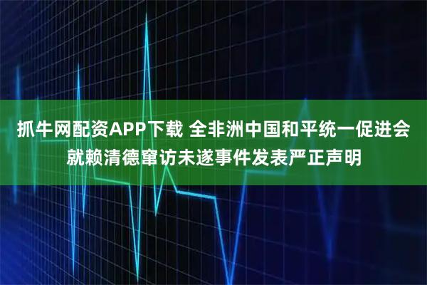 抓牛网配资APP下载 全非洲中国和平统一促进会就赖清德窜访未遂事件发表严正声明