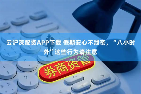 云沪深配资APP下载 假期安心不泄密，“八小时外”这些行为请注意