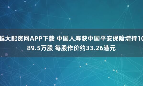 越大配资网APP下载 中国人寿获中国平安保险增持1089.5万股 每股作价约33.26港元