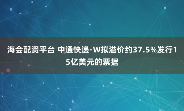 海会配资平台 中通快递-W拟溢价约37.5%发行15亿美元的票据