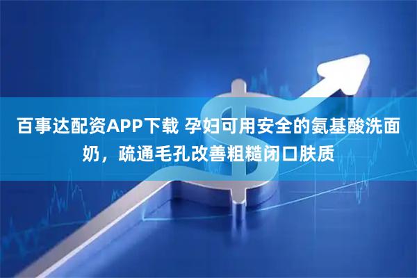 百事达配资APP下载 孕妇可用安全的氨基酸洗面奶，疏通毛孔改善粗糙闭口肤质