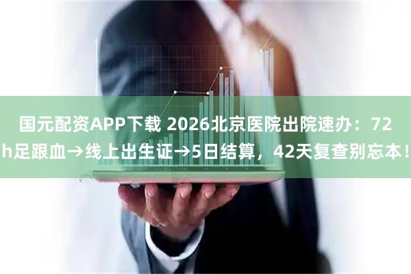 国元配资APP下载 2026北京医院出院速办：72h足跟血→线上出生证→5日结算，42天复查别忘本！