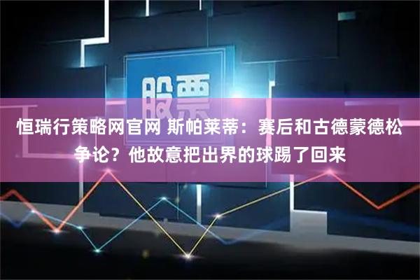 恒瑞行策略网官网 斯帕莱蒂：赛后和古德蒙德松争论？他故意把出界的球踢了回来