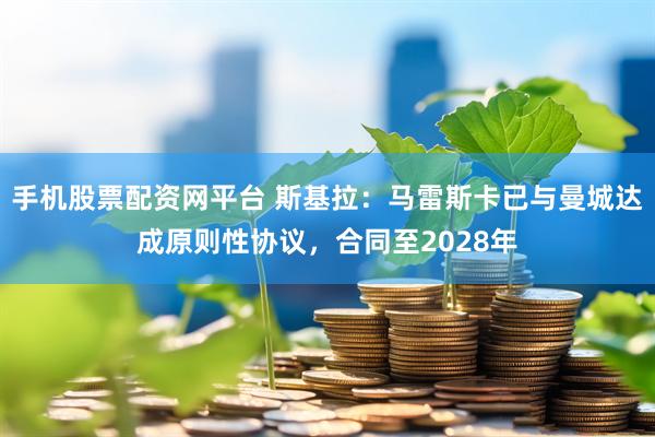 手机股票配资网平台 斯基拉：马雷斯卡已与曼城达成原则性协议，合同至2028年