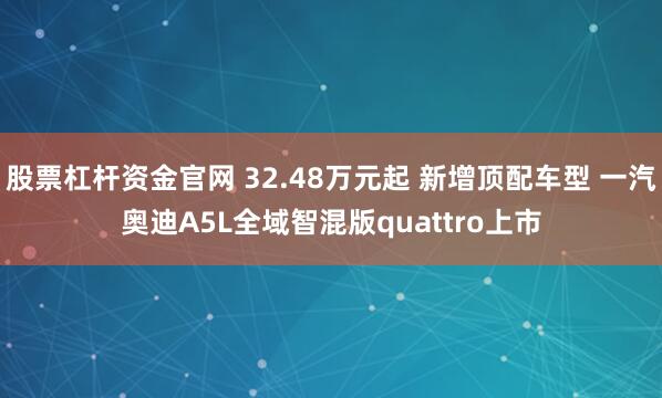 股票杠杆资金官网 32.48万元起 新增顶配车型 一汽奥迪A5L全域智混版quattro上市