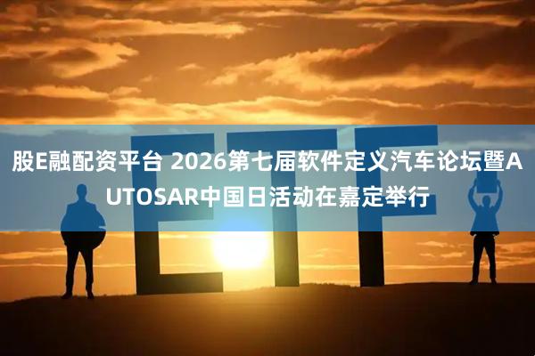 股E融配资平台 2026第七届软件定义汽车论坛暨AUTOSAR中国日活动在嘉定举行
