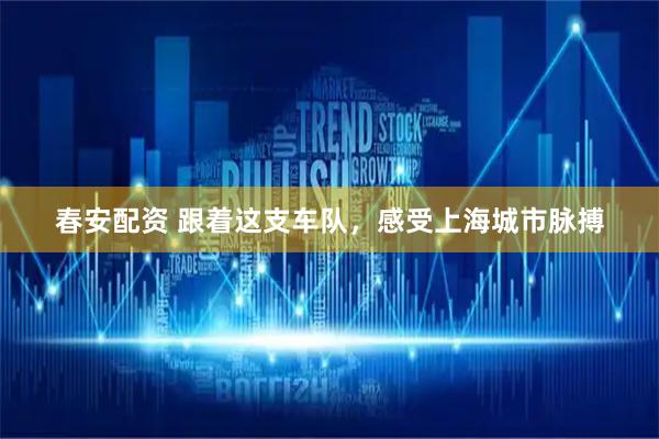 春安配资 跟着这支车队，感受上海城市脉搏