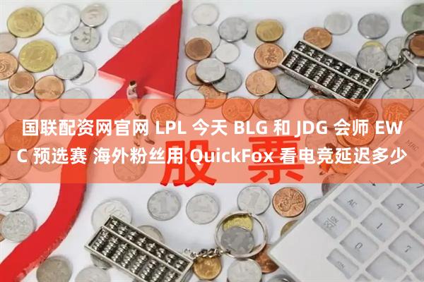 国联配资网官网 LPL 今天 BLG 和 JDG 会师 EWC 预选赛 海外粉丝用 QuickFox 看电竞延迟多少