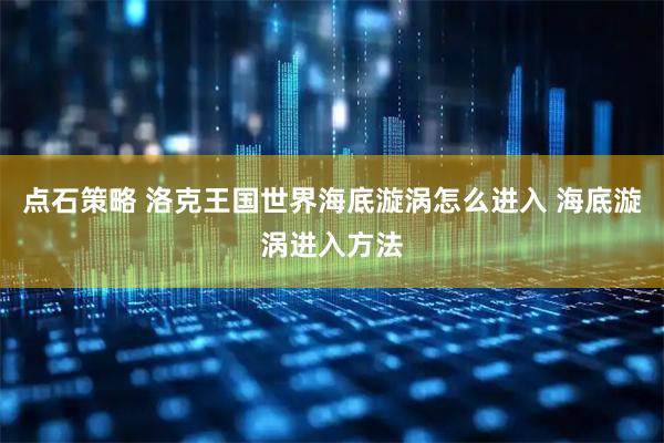 点石策略 洛克王国世界海底漩涡怎么进入 海底漩涡进入方法