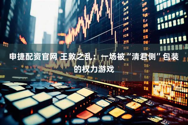 申捷配资官网 王敦之乱：一场被“清君侧”包装的权力游戏