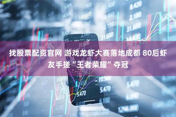 找股票配资官网 游戏龙虾大赛落地成都 80后虾友手搓“王者荣耀”夺冠