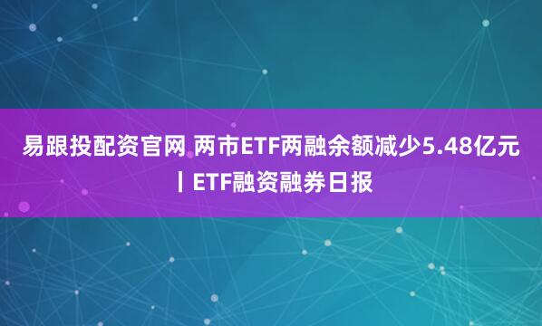易跟投配资官网 两市ETF两融余额减少5.48亿元丨ETF融资融券日报