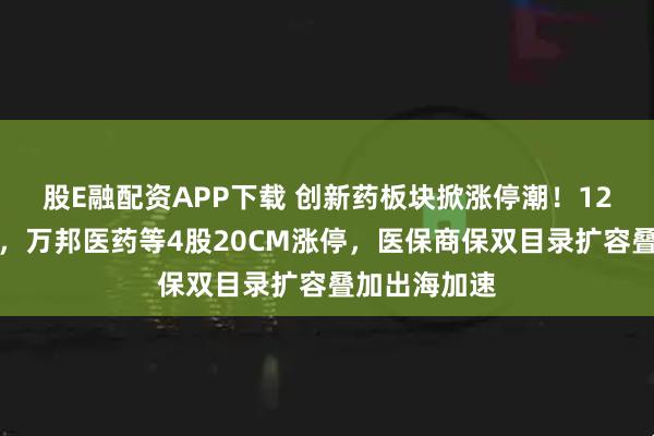 股E融配资APP下载 创新药板块掀涨停潮！12只个股涨停，万邦医药等4股20CM涨停，医保商保双目录扩容叠加出海加速