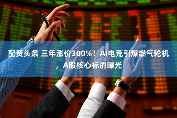 配资头条 三年涨价300%！AI电荒引爆燃气轮机，A股核心标的曝光