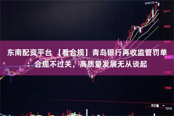 东南配资平台 【看合规】青岛银行再收监管罚单：合规不过关，高质量发展无从谈起