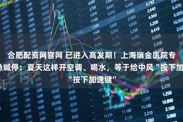合肥配资网官网 已进入高发期！上海瑞金医院专家紧急喊停：夏天这样开空调、喝水，等于给中风“按下加速键”