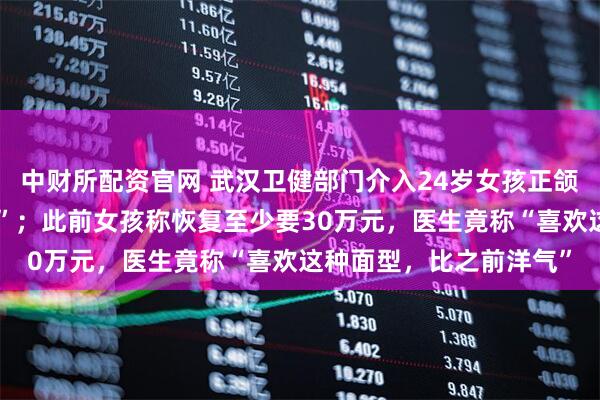 中财所配资官网 武汉卫健部门介入24岁女孩正颌手术被做成“鞋拔子脸”；此前女孩称恢复至少要30万元，医生竟称“喜欢这种面型，比之前洋气”