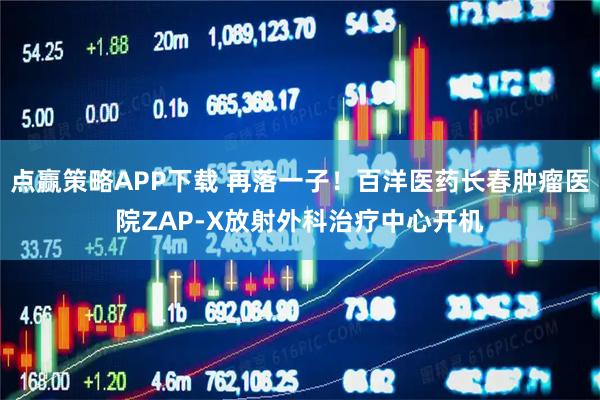 点赢策略APP下载 再落一子！百洋医药长春肿瘤医院ZAP-X放射外科治疗中心开机